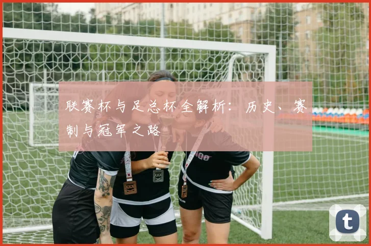 联赛杯与足总杯全解析:历史、赛制与冠军之路