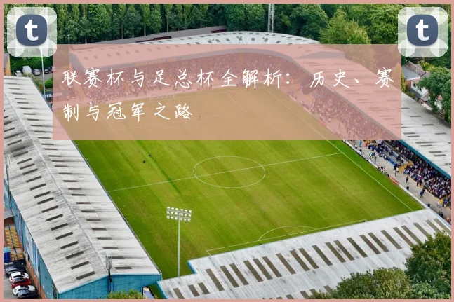 联赛杯与足总杯全解析:历史、赛制与冠军之路