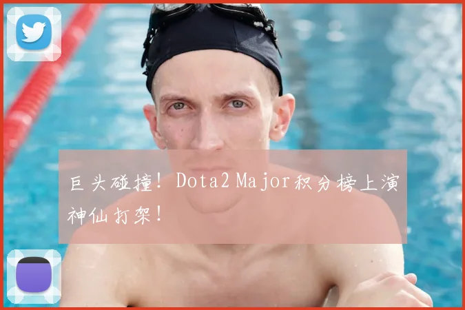 巨头碰撞！Dota2 Major积分榜上演神仙打架！