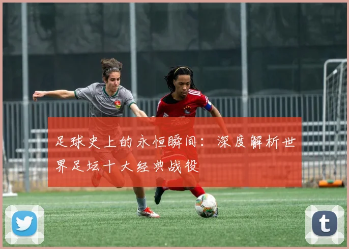 足球史上的永恒瞬间：深度解析世界足坛十大经典战役