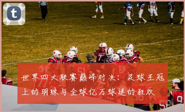 世界四大联赛巅峰对决：足球王冠上的明珠与全球亿万球迷的狂欢