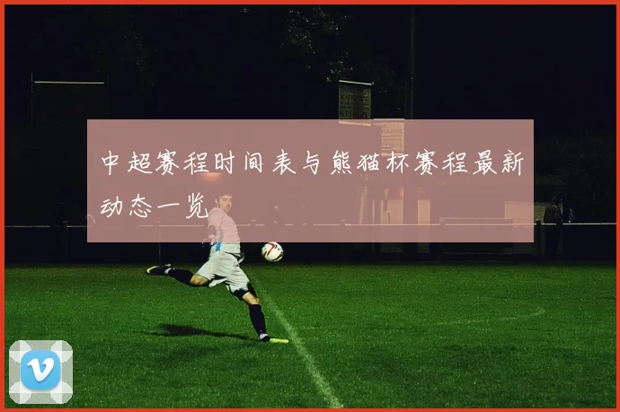 中超赛程时间表与熊猫杯赛程最新动态一览