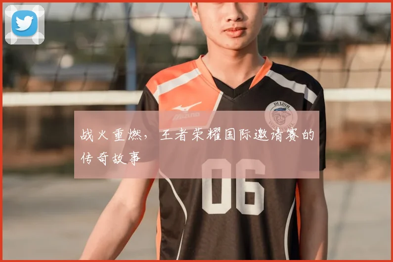 战火重燃,王者荣耀国际邀请赛的传奇故事
