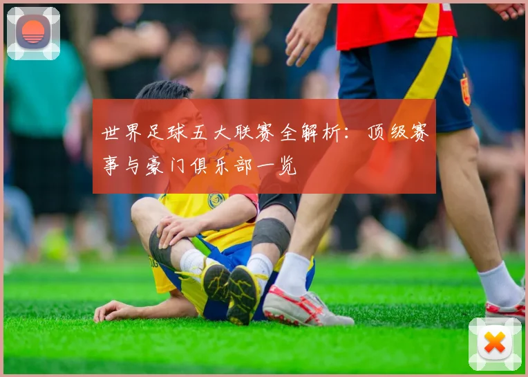 世界足球五大联赛全解析:顶级赛事与豪门俱乐部一览