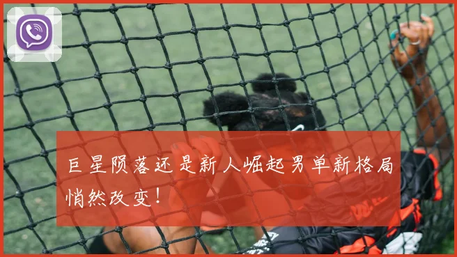 巨星陨落还是新人崛起男单新格局悄然改变！