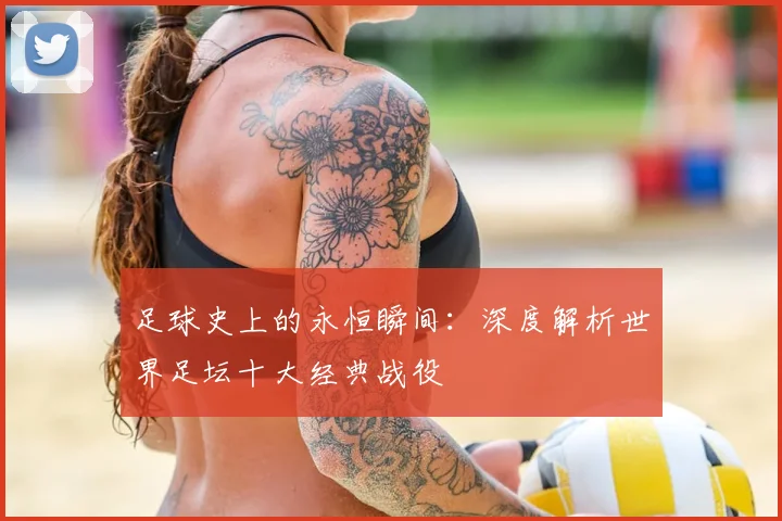 足球史上的永恒瞬间：深度解析世界足坛十大经典战役