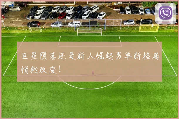 巨星陨落还是新人崛起男单新格局悄然改变！